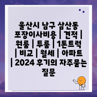 울산시 남구 삼산동 포장이사비용 | 견적 | 원룸 | 투룸 | 1톤트럭 | 비교 | 월세 | 아파트 | 2024 후기