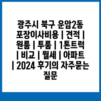 광주시 북구 운암2동 포장이사비용 | 견적 | 원룸 | 투룸 | 1톤트럭 | 비교 | 월세 | 아파트 | 2024 후기