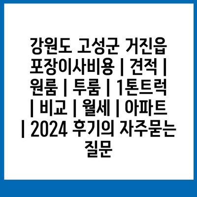 강원도 고성군 거진읍 포장이사비용 | 견적 | 원룸 | 투룸 | 1톤트럭 | 비교 | 월세 | 아파트 | 2024 후기