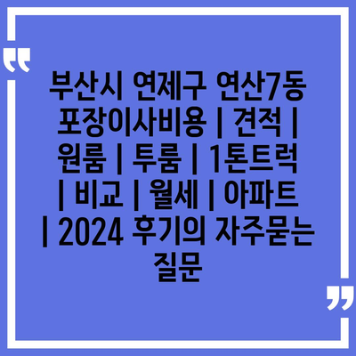 부산시 연제구 연산7동 포장이사비용 | 견적 | 원룸 | 투룸 | 1톤트럭 | 비교 | 월세 | 아파트 | 2024 후기