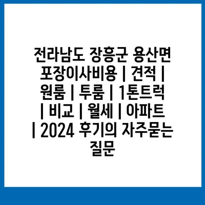 전라남도 장흥군 용산면 포장이사비용 | 견적 | 원룸 | 투룸 | 1톤트럭 | 비교 | 월세 | 아파트 | 2024 후기