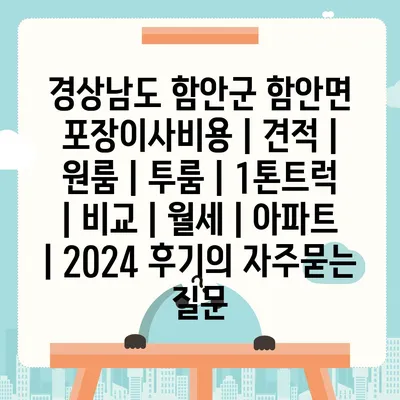 경상남도 함안군 함안면 포장이사비용 | 견적 | 원룸 | 투룸 | 1톤트럭 | 비교 | 월세 | 아파트 | 2024 후기