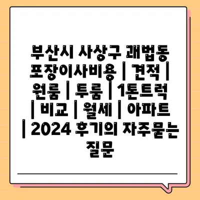 부산시 사상구 괘법동 포장이사비용 | 견적 | 원룸 | 투룸 | 1톤트럭 | 비교 | 월세 | 아파트 | 2024 후기