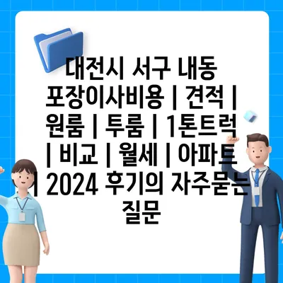 대전시 서구 내동 포장이사비용 | 견적 | 원룸 | 투룸 | 1톤트럭 | 비교 | 월세 | 아파트 | 2024 후기