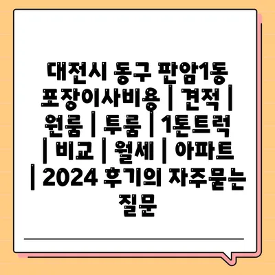 대전시 동구 판암1동 포장이사비용 | 견적 | 원룸 | 투룸 | 1톤트럭 | 비교 | 월세 | 아파트 | 2024 후기