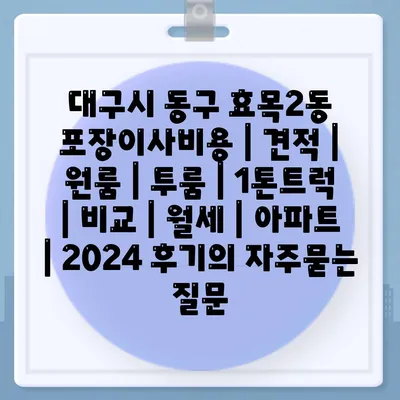 대구시 동구 효목2동 포장이사비용 | 견적 | 원룸 | 투룸 | 1톤트럭 | 비교 | 월세 | 아파트 | 2024 후기