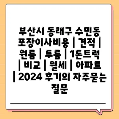 부산시 동래구 수민동 포장이사비용 | 견적 | 원룸 | 투룸 | 1톤트럭 | 비교 | 월세 | 아파트 | 2024 후기