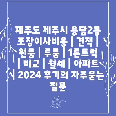 제주도 제주시 용담2동 포장이사비용 | 견적 | 원룸 | 투룸 | 1톤트럭 | 비교 | 월세 | 아파트 | 2024 후기