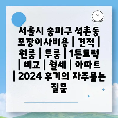 서울시 송파구 석촌동 포장이사비용 | 견적 | 원룸 | 투룸 | 1톤트럭 | 비교 | 월세 | 아파트 | 2024 후기