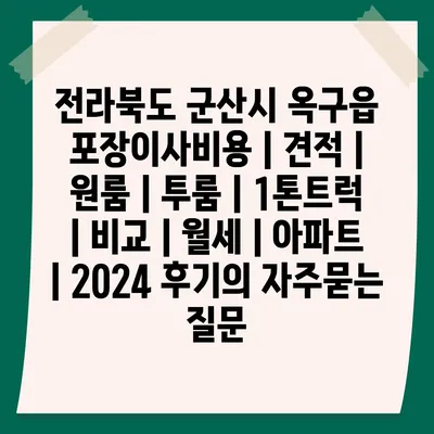 전라북도 군산시 옥구읍 포장이사비용 | 견적 | 원룸 | 투룸 | 1톤트럭 | 비교 | 월세 | 아파트 | 2024 후기