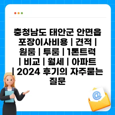 충청남도 태안군 안면읍 포장이사비용 | 견적 | 원룸 | 투룸 | 1톤트럭 | 비교 | 월세 | 아파트 | 2024 후기