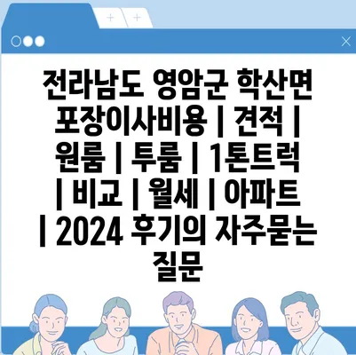 전라남도 영암군 학산면 포장이사비용 | 견적 | 원룸 | 투룸 | 1톤트럭 | 비교 | 월세 | 아파트 | 2024 후기