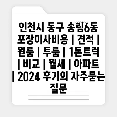 인천시 동구 송림6동 포장이사비용 | 견적 | 원룸 | 투룸 | 1톤트럭 | 비교 | 월세 | 아파트 | 2024 후기