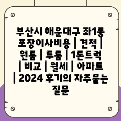 부산시 해운대구 좌1동 포장이사비용 | 견적 | 원룸 | 투룸 | 1톤트럭 | 비교 | 월세 | 아파트 | 2024 후기