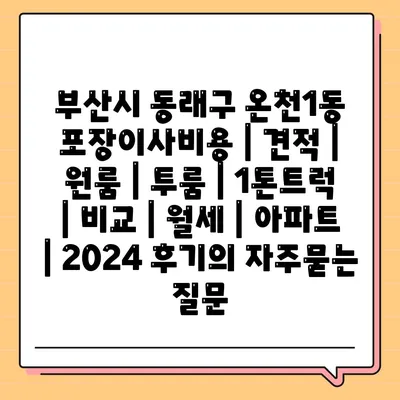 부산시 동래구 온천1동 포장이사비용 | 견적 | 원룸 | 투룸 | 1톤트럭 | 비교 | 월세 | 아파트 | 2024 후기