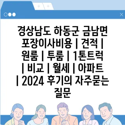 경상남도 하동군 금남면 포장이사비용 | 견적 | 원룸 | 투룸 | 1톤트럭 | 비교 | 월세 | 아파트 | 2024 후기