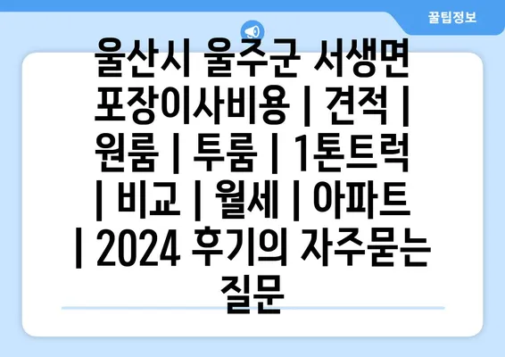 울산시 울주군 서생면 포장이사비용 | 견적 | 원룸 | 투룸 | 1톤트럭 | 비교 | 월세 | 아파트 | 2024 후기