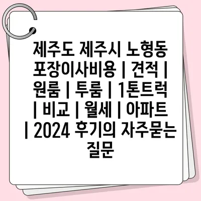 제주도 제주시 노형동 포장이사비용 | 견적 | 원룸 | 투룸 | 1톤트럭 | 비교 | 월세 | 아파트 | 2024 후기