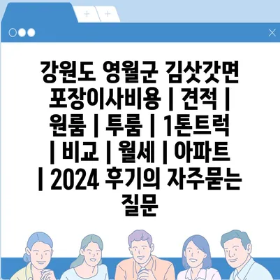 강원도 영월군 김삿갓면 포장이사비용 | 견적 | 원룸 | 투룸 | 1톤트럭 | 비교 | 월세 | 아파트 | 2024 후기