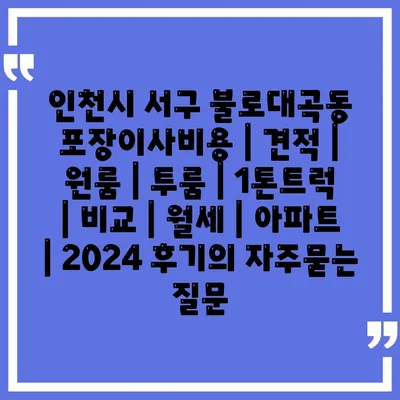 인천시 서구 불로대곡동 포장이사비용 | 견적 | 원룸 | 투룸 | 1톤트럭 | 비교 | 월세 | 아파트 | 2024 후기