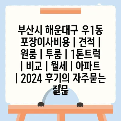 부산시 해운대구 우1동 포장이사비용 | 견적 | 원룸 | 투룸 | 1톤트럭 | 비교 | 월세 | 아파트 | 2024 후기