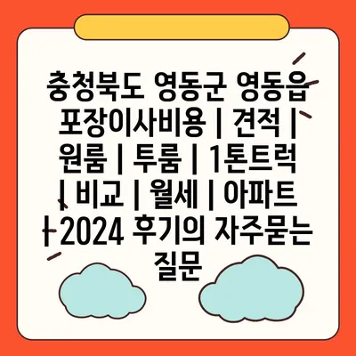 충청북도 영동군 영동읍 포장이사비용 | 견적 | 원룸 | 투룸 | 1톤트럭 | 비교 | 월세 | 아파트 | 2024 후기