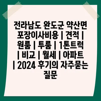 전라남도 완도군 약산면 포장이사비용 | 견적 | 원룸 | 투룸 | 1톤트럭 | 비교 | 월세 | 아파트 | 2024 후기