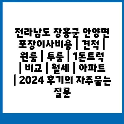 전라남도 장흥군 안양면 포장이사비용 | 견적 | 원룸 | 투룸 | 1톤트럭 | 비교 | 월세 | 아파트 | 2024 후기