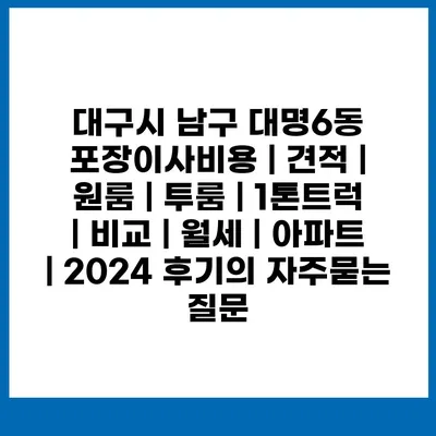 대구시 남구 대명6동 포장이사비용 | 견적 | 원룸 | 투룸 | 1톤트럭 | 비교 | 월세 | 아파트 | 2024 후기