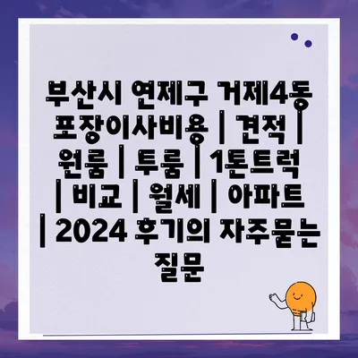 부산시 연제구 거제4동 포장이사비용 | 견적 | 원룸 | 투룸 | 1톤트럭 | 비교 | 월세 | 아파트 | 2024 후기