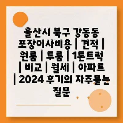 울산시 북구 강동동 포장이사비용 | 견적 | 원룸 | 투룸 | 1톤트럭 | 비교 | 월세 | 아파트 | 2024 후기