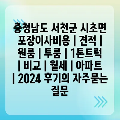 충청남도 서천군 시초면 포장이사비용 | 견적 | 원룸 | 투룸 | 1톤트럭 | 비교 | 월세 | 아파트 | 2024 후기