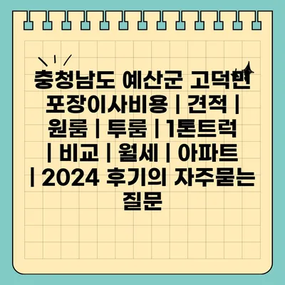 충청남도 예산군 고덕면 포장이사비용 | 견적 | 원룸 | 투룸 | 1톤트럭 | 비교 | 월세 | 아파트 | 2024 후기