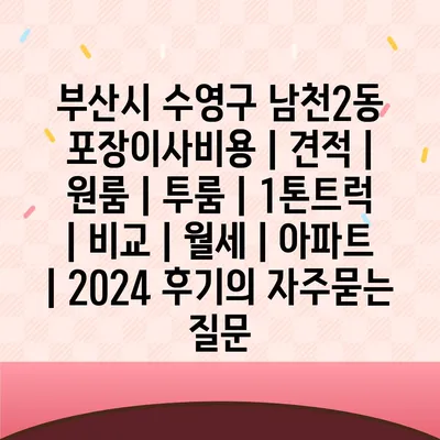 부산시 수영구 남천2동 포장이사비용 | 견적 | 원룸 | 투룸 | 1톤트럭 | 비교 | 월세 | 아파트 | 2024 후기