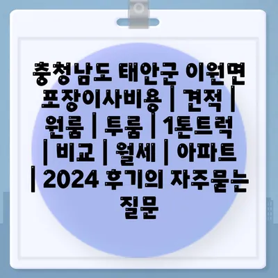 충청남도 태안군 이원면 포장이사비용 | 견적 | 원룸 | 투룸 | 1톤트럭 | 비교 | 월세 | 아파트 | 2024 후기