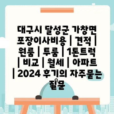 대구시 달성군 가창면 포장이사비용 | 견적 | 원룸 | 투룸 | 1톤트럭 | 비교 | 월세 | 아파트 | 2024 후기