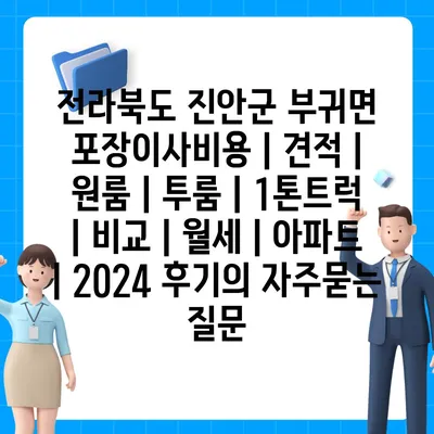 전라북도 진안군 부귀면 포장이사비용 | 견적 | 원룸 | 투룸 | 1톤트럭 | 비교 | 월세 | 아파트 | 2024 후기