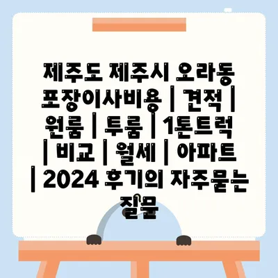 제주도 제주시 오라동 포장이사비용 | 견적 | 원룸 | 투룸 | 1톤트럭 | 비교 | 월세 | 아파트 | 2024 후기