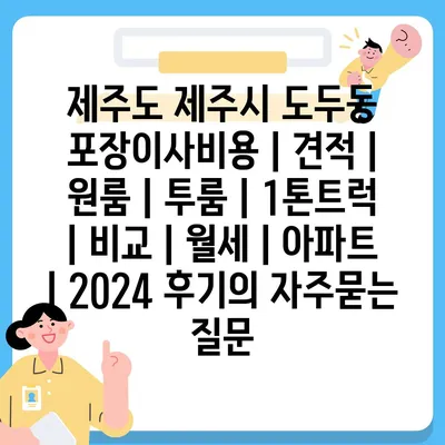 제주도 제주시 도두동 포장이사비용 | 견적 | 원룸 | 투룸 | 1톤트럭 | 비교 | 월세 | 아파트 | 2024 후기