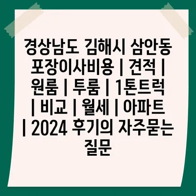 경상남도 김해시 삼안동 포장이사비용 | 견적 | 원룸 | 투룸 | 1톤트럭 | 비교 | 월세 | 아파트 | 2024 후기