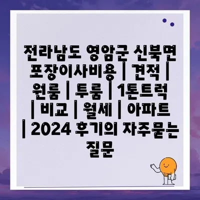 전라남도 영암군 신북면 포장이사비용 | 견적 | 원룸 | 투룸 | 1톤트럭 | 비교 | 월세 | 아파트 | 2024 후기