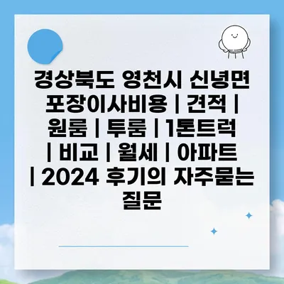 경상북도 영천시 신녕면 포장이사비용 | 견적 | 원룸 | 투룸 | 1톤트럭 | 비교 | 월세 | 아파트 | 2024 후기