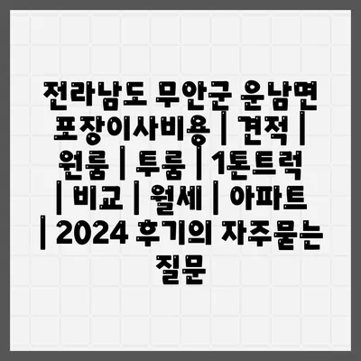 전라남도 무안군 운남면 포장이사비용 | 견적 | 원룸 | 투룸 | 1톤트럭 | 비교 | 월세 | 아파트 | 2024 후기