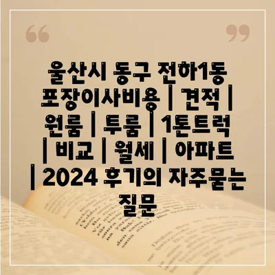 울산시 동구 전하1동 포장이사비용 | 견적 | 원룸 | 투룸 | 1톤트럭 | 비교 | 월세 | 아파트 | 2024 후기