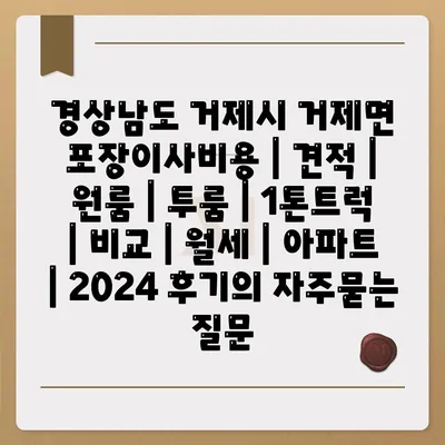 경상남도 거제시 거제면 포장이사비용 | 견적 | 원룸 | 투룸 | 1톤트럭 | 비교 | 월세 | 아파트 | 2024 후기