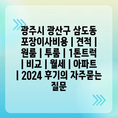 광주시 광산구 삼도동 포장이사비용 | 견적 | 원룸 | 투룸 | 1톤트럭 | 비교 | 월세 | 아파트 | 2024 후기