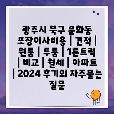 광주시 북구 문화동 포장이사비용 | 견적 | 원룸 | 투룸 | 1톤트럭 | 비교 | 월세 | 아파트 | 2024 후기