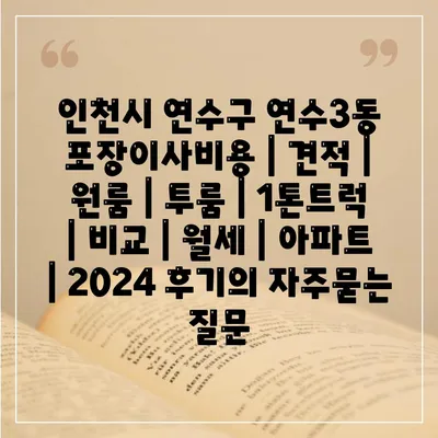 인천시 연수구 연수3동 포장이사비용 | 견적 | 원룸 | 투룸 | 1톤트럭 | 비교 | 월세 | 아파트 | 2024 후기