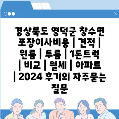 경상북도 영덕군 창수면 포장이사비용 | 견적 | 원룸 | 투룸 | 1톤트럭 | 비교 | 월세 | 아파트 | 2024 후기