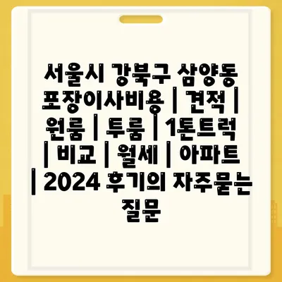 서울시 강북구 삼양동 포장이사비용 | 견적 | 원룸 | 투룸 | 1톤트럭 | 비교 | 월세 | 아파트 | 2024 후기